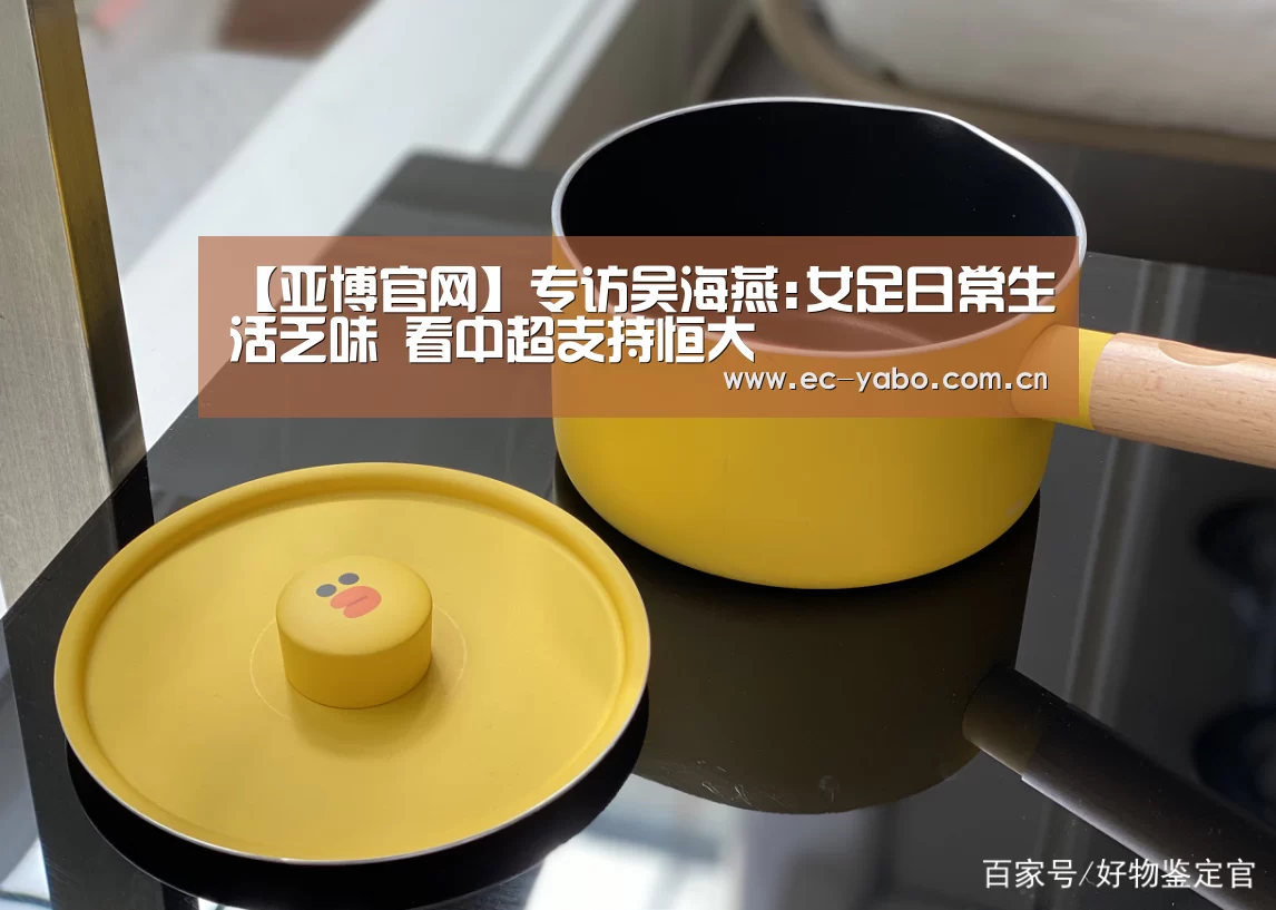 【亚博官网】专访吴海燕:女足日常生活乏味 看中超支持恒大(图3) 亚博体育