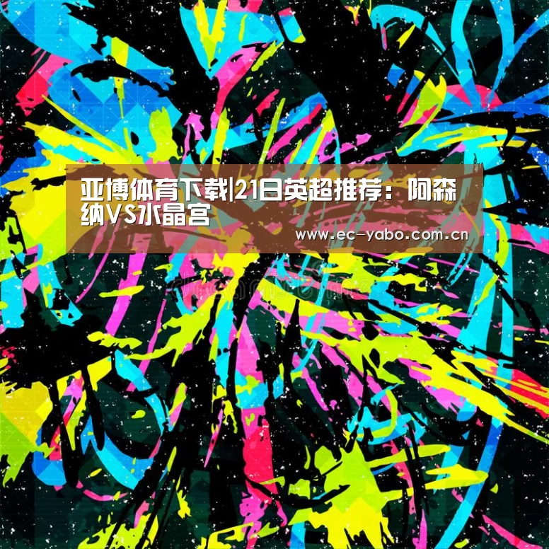 亚博体育下载|21日英超推荐:阿森纳VS水晶宫(图3) 亚博体育官网