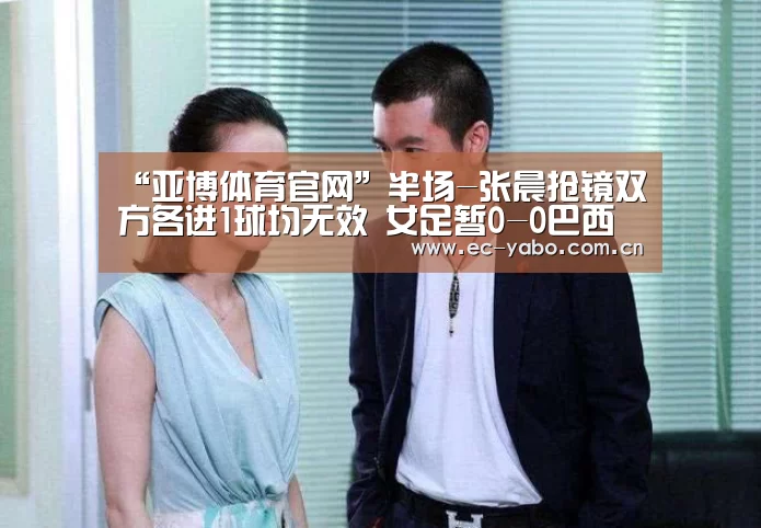 “亚博体育官网”半场-张晨抢镜双方各进1球均无效 女足暂0-0巴西(图1) 亚博官网